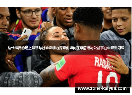 拉什福德的场上智慧与社会影响力探索他如何在绿茵场与公益事业中双重闪耀 拉什福德的场上智慧与社会影响力探索他如何在绿茵场与公益事业中双重闪耀