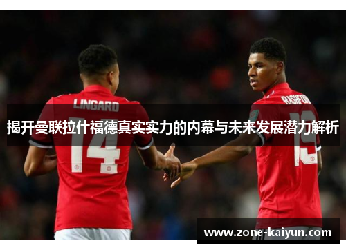 揭开曼联拉什福德真实实力的内幕与未来发展潜力解析 揭开曼联拉什福德真实实力的内幕与未来发展潜力解析
