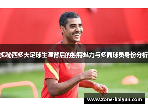 揭秘西多夫足球生涯背后的独特魅力与多面球员身份分析 揭秘西多夫足球生涯背后的独特魅力与多面球员身份分析