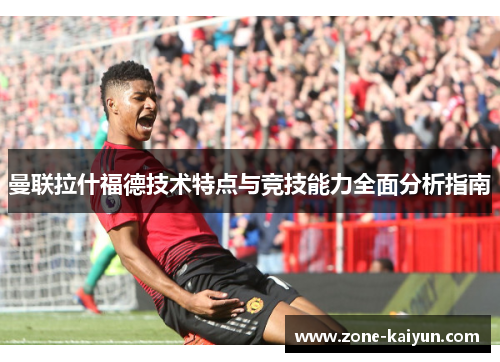 曼联拉什福德技术特点与竞技能力全面分析指南 曼联拉什福德技术特点与竞技能力全面分析指南