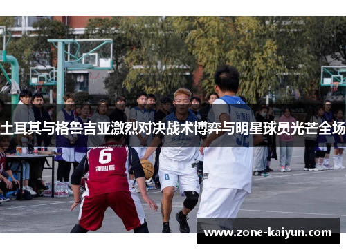 土耳其与格鲁吉亚激烈对决战术博弈与明星球员光芒全场