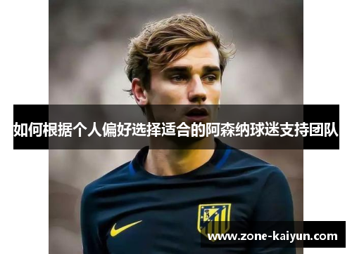 如何根据个人偏好选择适合的阿森纳球迷支持团队 如何根据个人偏好选择适合的阿森纳球迷支持团队
