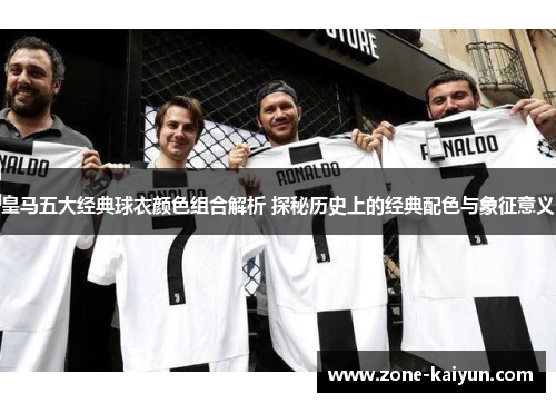皇马五大经典球衣颜色组合解析 探秘历史上的经典配色与象征意义 皇马五大经典球衣颜色组合解析 探秘历史上的经典配色与象征意义
