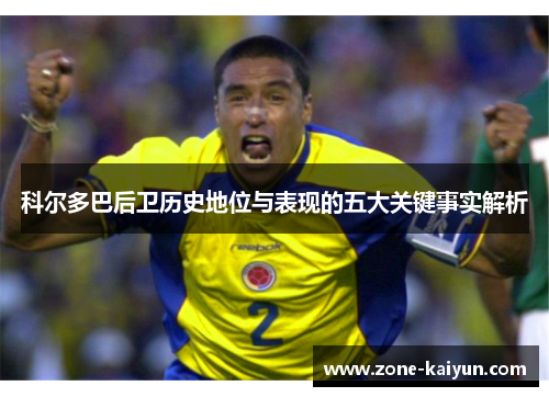 科尔多巴后卫历史地位与表现的五大关键事实解析 科尔多巴后卫历史地位与表现的五大关键事实解析