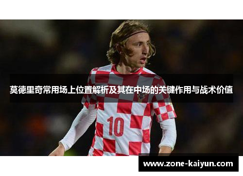 莫德里奇常用场上位置解析及其在中场的关键作用与战术价值