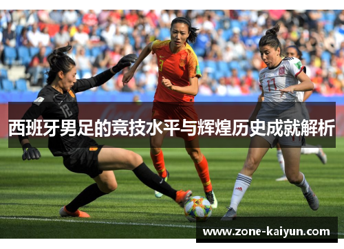 西班牙男足的竞技水平与辉煌历史成就解析 西班牙男足的竞技水平与辉煌历史成就解析