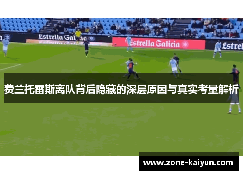费兰托雷斯离队背后隐藏的深层原因与真实考量解析 费兰托雷斯离队背后隐藏的深层原因与真实考量解析