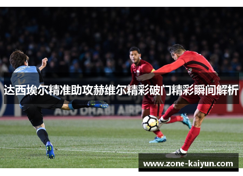 达西埃尔精准助攻赫维尔精彩破门精彩瞬间解析 达西埃尔精准助攻赫维尔精彩破门精彩瞬间解析