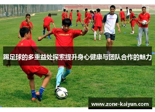 踢足球的多重益处探索提升身心健康与团队合作的魅力 踢足球的多重益处探索提升身心健康与团队合作的魅力