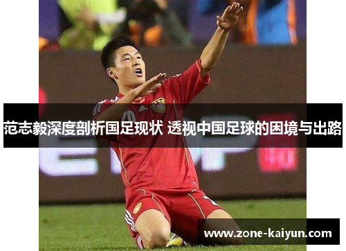 范志毅深度剖析国足现状 透视中国足球的困境与出路 范志毅深度剖析国足现状 透视中国足球的困境与出路