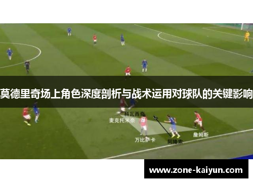 莫德里奇场上角色深度剖析与战术运用对球队的关键影响 莫德里奇场上角色深度剖析与战术运用对球队的关键影响