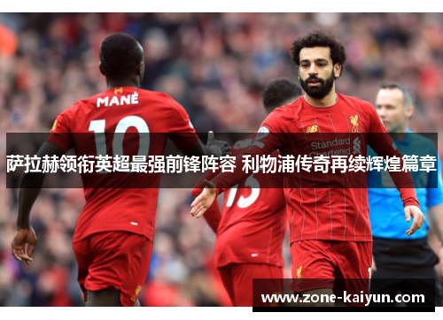 萨拉赫领衔英超最强前锋阵容 利物浦传奇再续辉煌篇章 萨拉赫领衔英超最强前锋阵容 利物浦传奇再续辉煌篇章