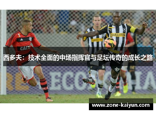 西多夫:技术全面的中场指挥官与足坛传奇的成长之路 西多夫:技术全面的中场指挥官与足坛传奇的成长之路