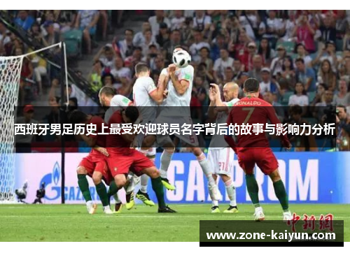 西班牙男足历史上最受欢迎球员名字背后的故事与影响力分析 西班牙男足历史上最受欢迎球员名字背后的故事与影响力分析