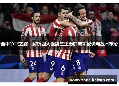 西甲争冠之路:解析四大锋线三重奏的成功秘诀与战术核心 西甲争冠之路:解析四大锋线三重奏的成功秘诀与战术核心