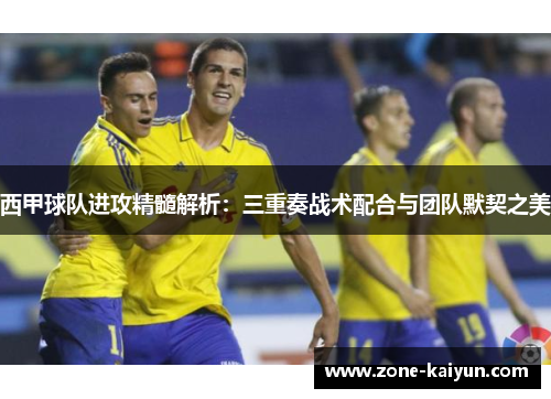 西甲球队进攻精髓解析:三重奏战术配合与团队默契之美 西甲球队进攻精髓解析:三重奏战术配合与团队默契之美