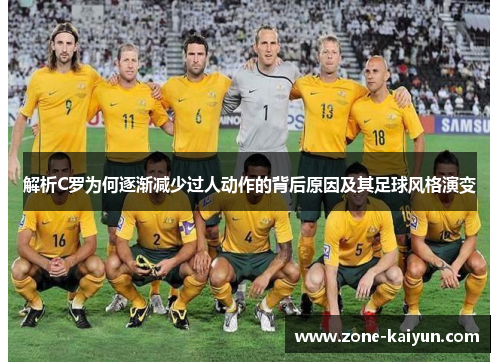 解析C罗为何逐渐减少过人动作的背后原因及其足球风格演变 解析C罗为何逐渐减少过人动作的背后原因及其足球风格演变