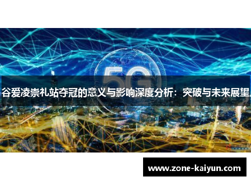 谷爱凌崇礼站夺冠的意义与影响深度分析:突破与未来展望 谷爱凌崇礼站夺冠的意义与影响深度分析:突破与未来展望