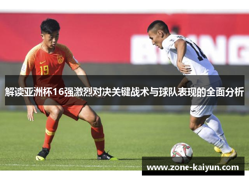 解读亚洲杯16强激烈对决关键战术与球队表现的全面分析