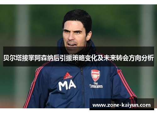 贝尔塔接掌阿森纳后引援策略变化及未来转会方向分析 贝尔塔接掌阿森纳后引援策略变化及未来转会方向分析