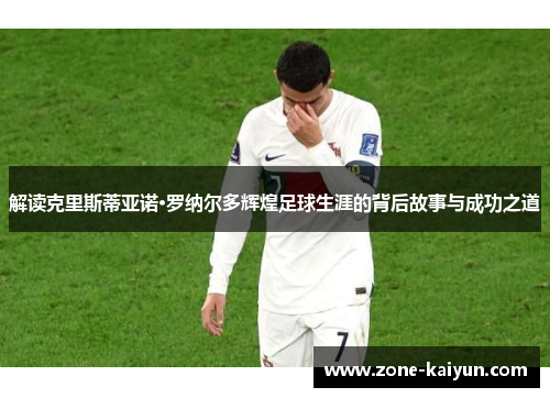 解读克里斯蒂亚诺·罗纳尔多辉煌足球生涯的背后故事与成功之道 解读克里斯蒂亚诺·罗纳尔多辉煌足球生涯的背后故事与成功之道