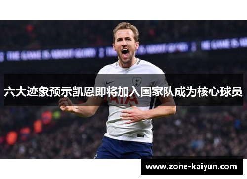 六大迹象预示凯恩即将加入国家队成为核心球员 六大迹象预示凯恩即将加入国家队成为核心球员