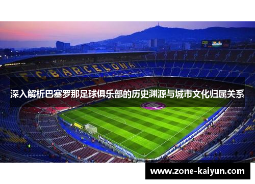 深入解析巴塞罗那足球俱乐部的历史渊源与城市文化归属关系 深入解析巴塞罗那足球俱乐部的历史渊源与城市文化归属关系