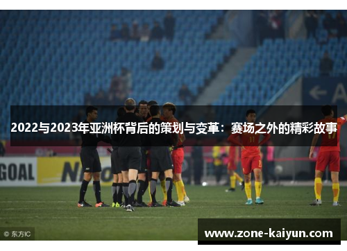 2022与2023年亚洲杯背后的策划与变革:赛场之外的精彩故事 2022与2023年亚洲杯背后的策划与变革:赛场之外的精彩故事