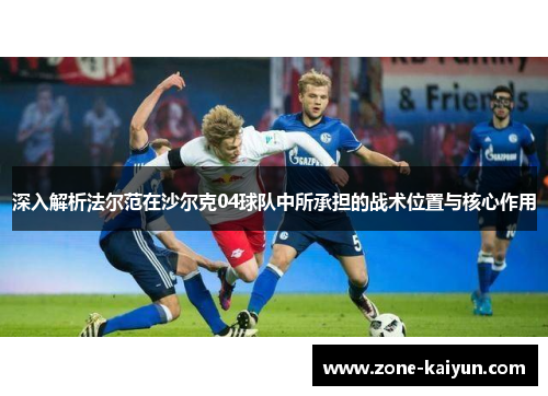深入解析法尔范在沙尔克04球队中所承担的战术位置与核心作用 深入解析法尔范在沙尔克04球队中所承担的战术位置与核心作用