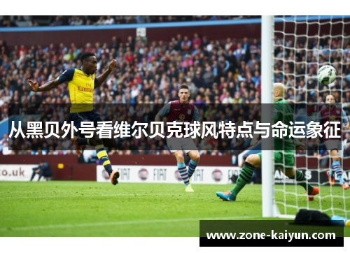 从黑贝外号看维尔贝克球风特点与命运象征 从黑贝外号看维尔贝克球风特点与命运象征