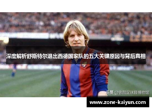 深度解析舒斯特尔退出西德国家队的五大关键原因与背后真相 深度解析舒斯特尔退出西德国家队的五大关键原因与背后真相