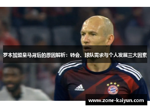 罗本加盟皇马背后的原因解析:转会、球队需求与个人发展三大因素 罗本加盟皇马背后的原因解析:转会、球队需求与个人发展三大因素