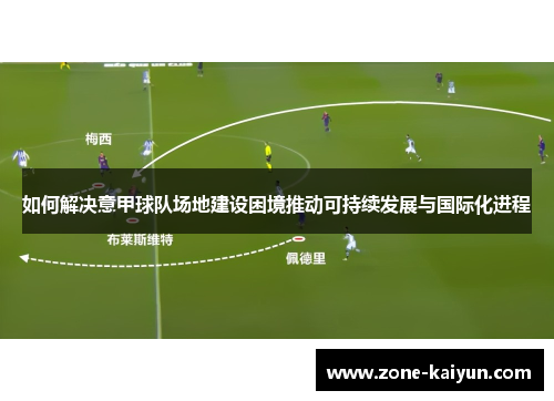 如何解决意甲球队场地建设困境推动可持续发展与国际化进程 如何解决意甲球队场地建设困境推动可持续发展与国际化进程