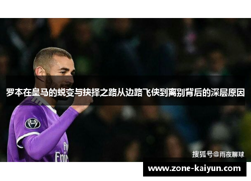 罗本在皇马的蜕变与抉择之路从边路飞侠到离别背后的深层原因 罗本在皇马的蜕变与抉择之路从边路飞侠到离别背后的深层原因