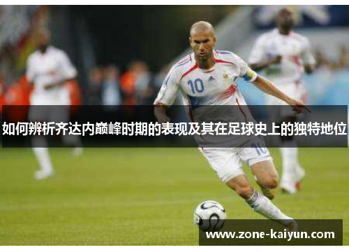 如何辨析齐达内巅峰时期的表现及其在足球史上的独特地位 如何辨析齐达内巅峰时期的表现及其在足球史上的独特地位
