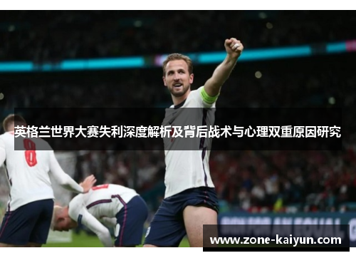英格兰世界大赛失利深度解析及背后战术与心理双重原因研究 英格兰世界大赛失利深度解析及背后战术与心理双重原因研究