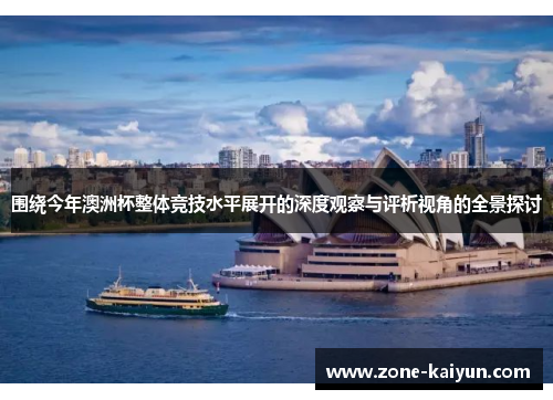 围绕今年澳洲杯整体竞技水平展开的深度观察与评析视角的全景探讨 围绕今年澳洲杯整体竞技水平展开的深度观察与评析视角的全景探讨