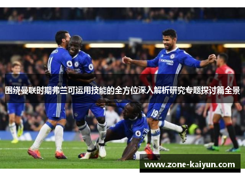 围绕曼联时期弗兰可运用技能的全方位深入解析研究专题探讨篇全景 围绕曼联时期弗兰可运用技能的全方位深入解析研究专题探讨篇全景