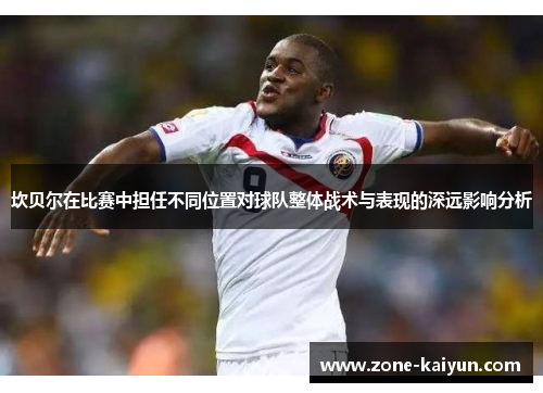 坎贝尔在比赛中担任不同位置对球队整体战术与表现的深远影响分析 坎贝尔在比赛中担任不同位置对球队整体战术与表现的深远影响分析