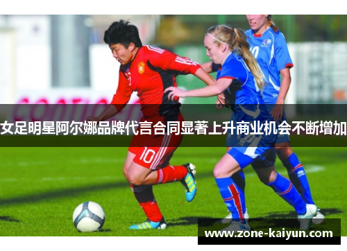 女足明星阿尔娜品牌代言合同显著上升商业机会不断增加 女足明星阿尔娜品牌代言合同显著上升商业机会不断增加