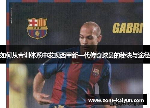 如何从青训体系中发现西甲新一代传奇球员的秘诀与途径 如何从青训体系中发现西甲新一代传奇球员的秘诀与途径