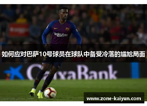 如何应对巴萨10号球员在球队中备受冷落的尴尬局面 如何应对巴萨10号球员在球队中备受冷落的尴尬局面