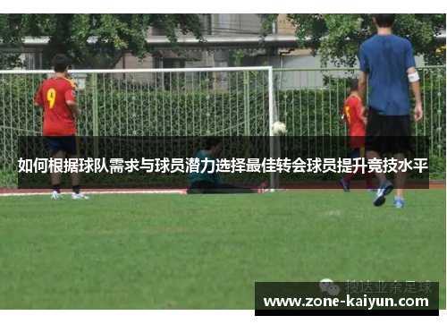 如何根据球队需求与球员潜力选择最佳转会球员提升竞技水平