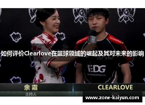 如何评价Clearlove在篮球领域的崛起及其对未来的影响 如何评价Clearlove在篮球领域的崛起及其对未来的影响