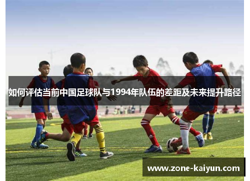 如何评估当前中国足球队与1994年队伍的差距及未来提升路径