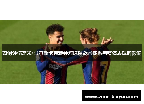 如何评估杰米·马尔斯卡克转会对球队战术体系与整体表现的影响 如何评估杰米·马尔斯卡克转会对球队战术体系与整体表现的影响