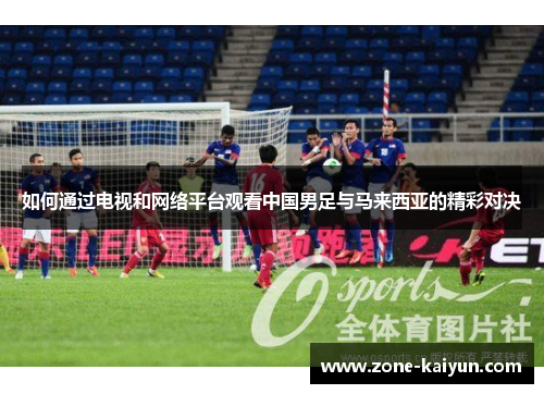 如何通过电视和网络平台观看中国男足与马来西亚的精彩对决 如何通过电视和网络平台观看中国男足与马来西亚的精彩对决