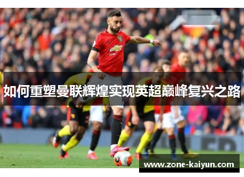 如何重塑曼联辉煌实现英超巅峰复兴之路 如何重塑曼联辉煌实现英超巅峰复兴之路