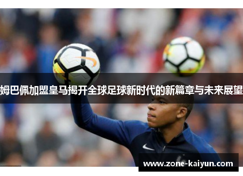 姆巴佩加盟皇马揭开全球足球新时代的新篇章与未来展望 姆巴佩加盟皇马揭开全球足球新时代的新篇章与未来展望