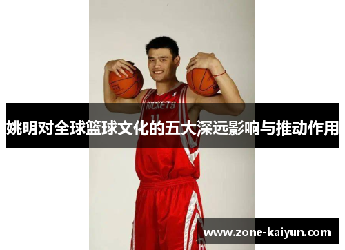 姚明对全球篮球文化的五大深远影响与推动作用 姚明对全球篮球文化的五大深远影响与推动作用